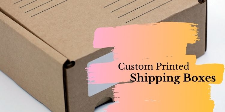 Create A Pleasing Unboxing Experience With Custom Printed Shipping Boxes