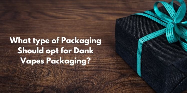 What type of Packaging Should opt for Dank Vapes Packaging