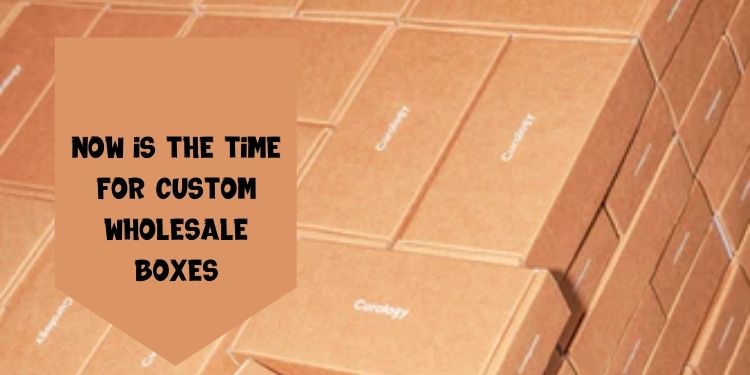 Now is the time for Custom Wholesale Boxes